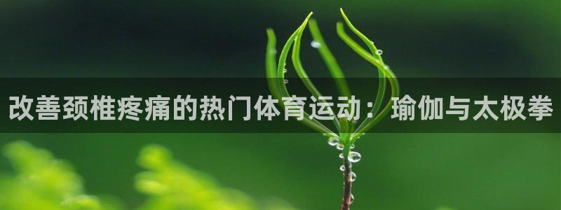 改善颈椎疼痛的热门体育运动：瑜伽与太极拳